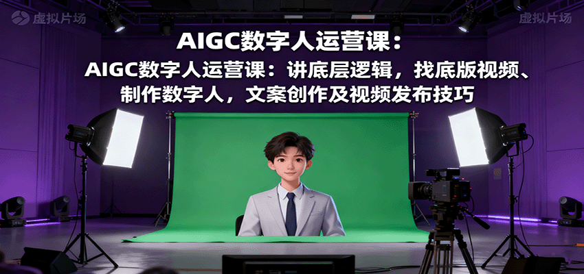 AIGC数字人运营课:讲底层逻辑,找底版视频、制作数字人,文案创作及视频发布技巧-吾爱云课堂