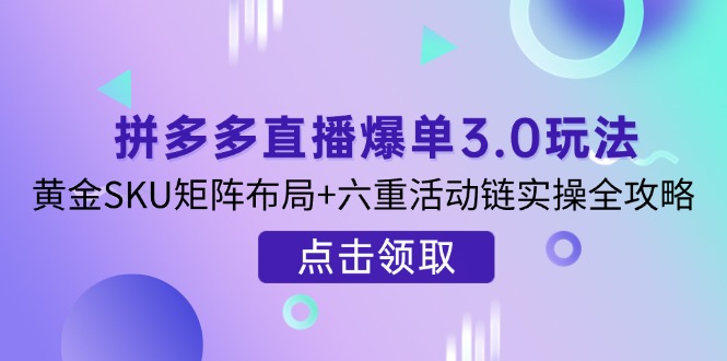 拼多多直播爆单3.0玩法解析,黄金SKU矩阵布局+六重活动链实操全攻略-吾爱云课堂
