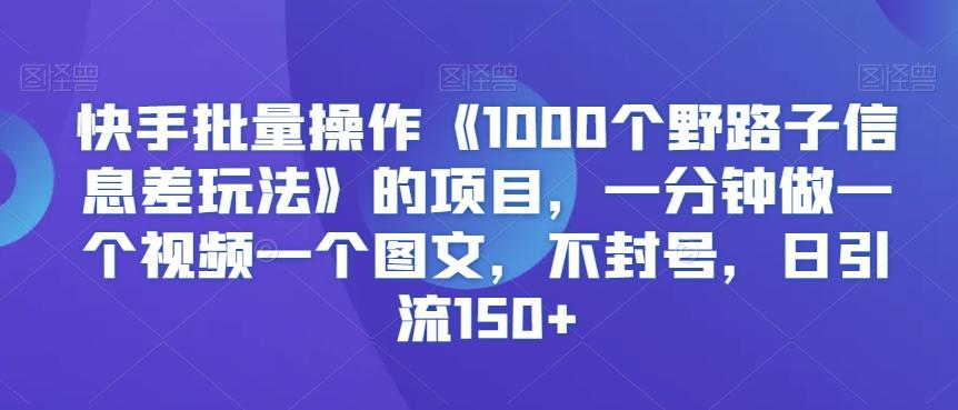 快手批量操作《1000个野路子信息差玩法》的项目,一分钟做一个视频一个图文,不封号,日引流150+【揭秘】-吾爱云课堂