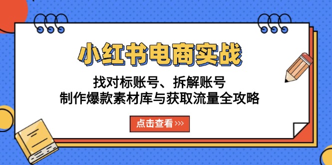 小红书电商实战:找对标账号、拆解账号、制作爆款素材库与获取流量全攻略-吾爱云课堂
