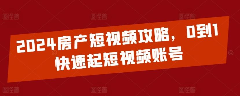 2024房产短视频攻略,0到1快速起短视频账号-吾爱云课堂