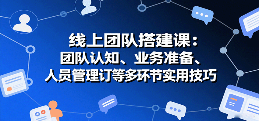 线上团队搭建课:团队认知、业务准备、人员管理、协议签订等多环节实用技巧-吾爱云课堂
