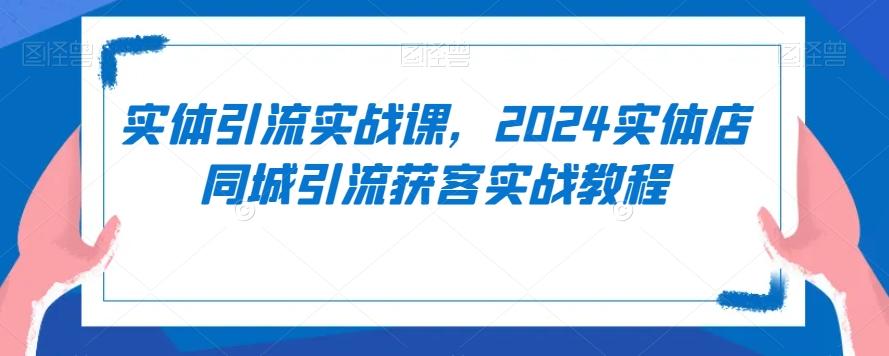 实体引流实战课,2024实体店同城引流获客实战教程-吾爱云课堂