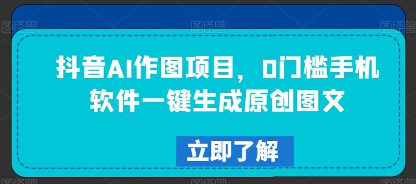 抖音AI作图项目,0门槛手机软件一键生成原创图文【揭秘】-吾爱云课堂