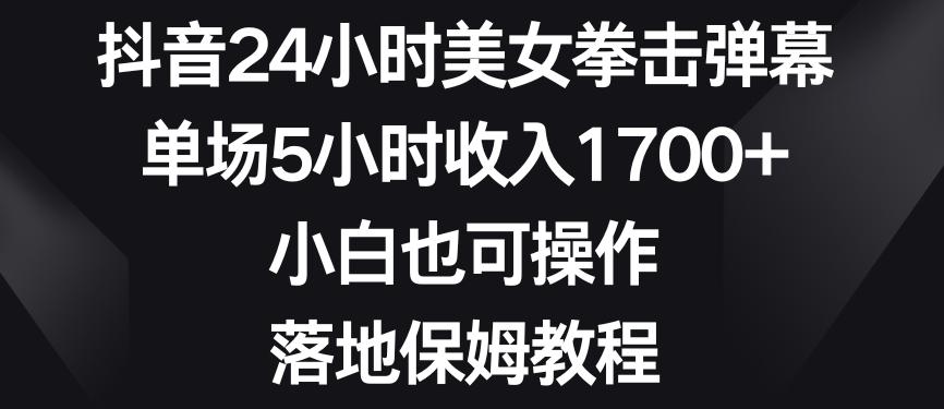 抖音24小时美女拳击弹幕,单场5小时收入1700+,小白也可操作,落地保姆教程【揭秘】-吾爱云课堂