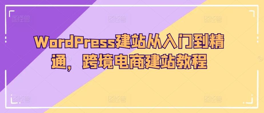 WordPress建站从入门到精通,跨境电商建站教程-吾爱云课堂