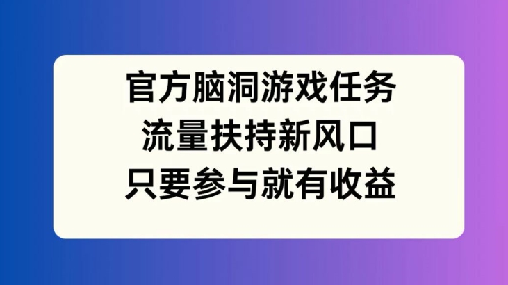 官方脑洞游戏任务,流量扶持新风口,只要参与就有收益【揭秘】-吾爱云课堂