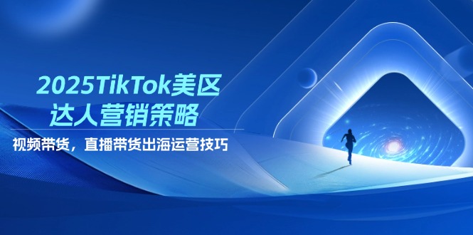 2025TikTok美区达人营销策略,视频带货,直播带货,出海运营技巧-吾爱云课堂