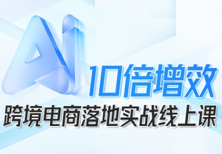 跨境电商10倍增效,跨境电商AI落地实战线上课-吾爱云课堂
