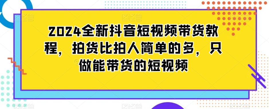 2024全新抖音短视频带货教程,拍货比拍人简单的多,只做能带货的短视频-吾爱云课堂