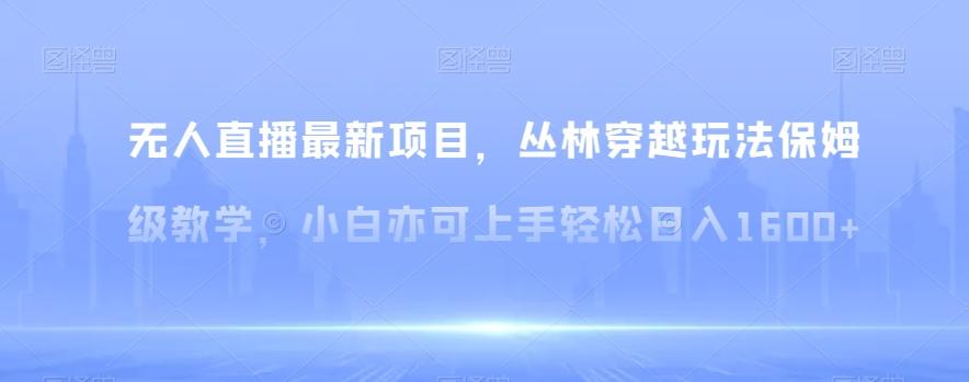无人直播最新项目,丛林穿越玩法保姆级教学,小白亦可上手轻松日入1600+【揭秘】-吾爱云课堂