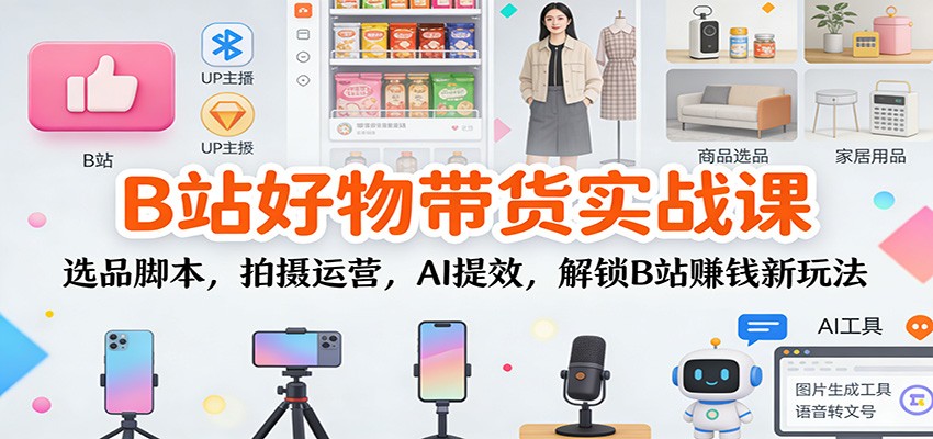 B站好物带货实战课：选品脚本，拍摄运营，AI提效，解锁B站赚钱新玩法-吾爱云课堂