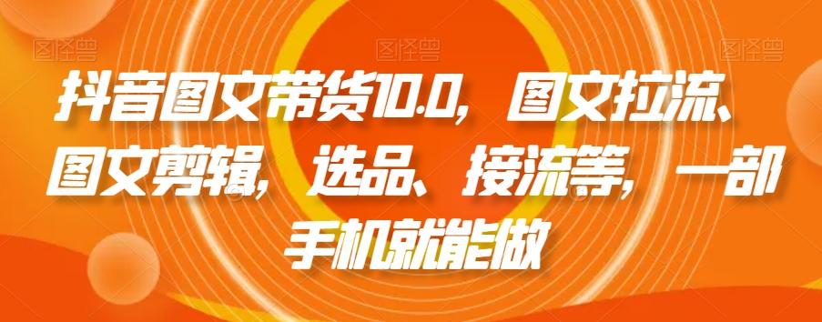 抖音图文带货10.0,图文拉流、图文剪辑,选品、接流等,一部手机就能做-吾爱云课堂