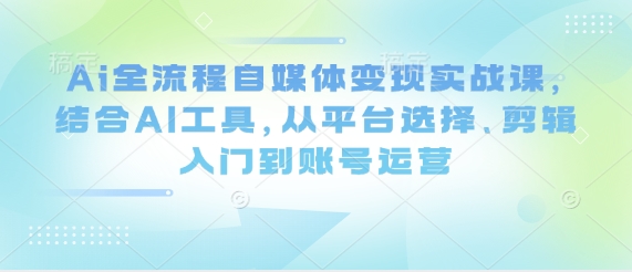 Ai全流程自媒体变现实战课，结合AI工具，从平台选择、剪辑入门到账号运营-吾爱云课堂