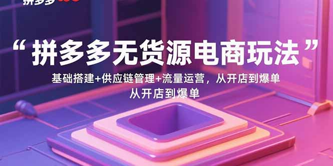 拼多多无货源电商玩法：基础搭建+供应链管理+流量运营，从开店到爆单-吾爱云课堂