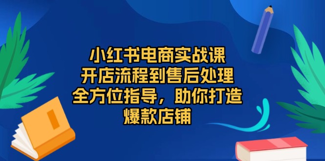 小红书电商实战课，开店流程到售后处理，全方位指导，助你打造爆款店铺-吾爱云课堂