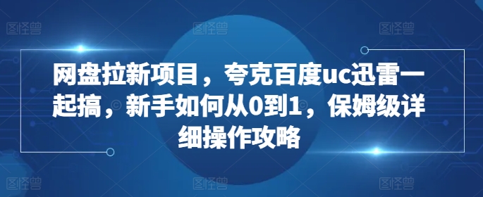 网盘拉新项目,夸克百度uc迅雷一起搞,新手如何从0到1,保姆级详细操作攻略-吾爱云课堂