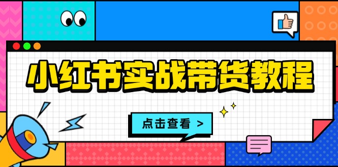 小红书实战带货教程:从开店到选品、笔记制作、发货、售后等全方位指导-吾爱云课堂