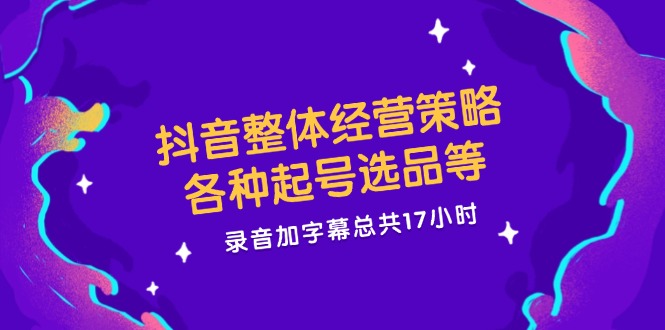 抖音整体经营策略,各种起号选品等  录音加字幕总共17小时-吾爱云课堂
