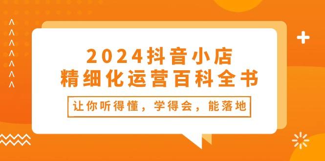 2024抖音小店-精细化运营百科全书：让你听得懂，学得会，能落地(34节课-吾爱云课堂