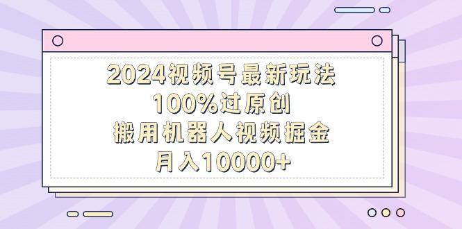 2024视频号最新玩法,100%过原创,搬用机器人视频掘金,月入10000+-吾爱云课堂
