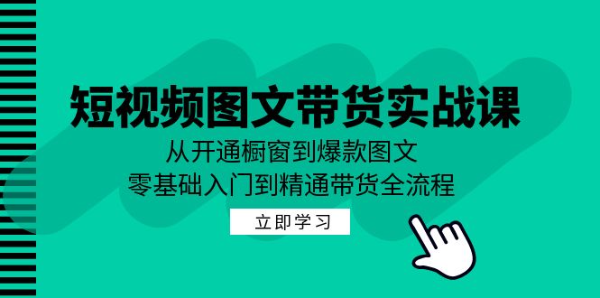 短视频图文带货实战课：从开通橱窗到爆款图文，零基础入门到精通带货-吾爱云课堂
