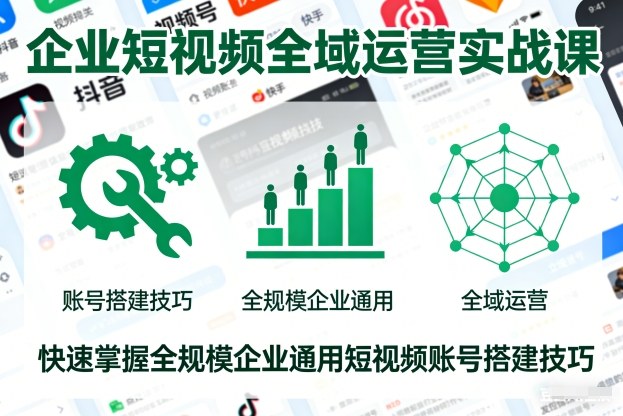 企业短视频全域运营实战课，快速掌握全规模企业通用短视频账号搭建技巧-吾爱云课堂