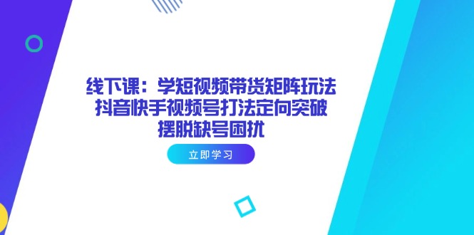 线下课:学短视频带货矩阵玩法 抖音快手视频号打法定向突破,摆脱缺号困扰-吾爱云课堂