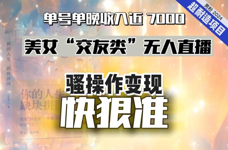 美女“交友类”无人直播,变现快、狠、准,单号单晚收入近7000。2024,超耐造“男粉”变现项目-吾爱云课堂