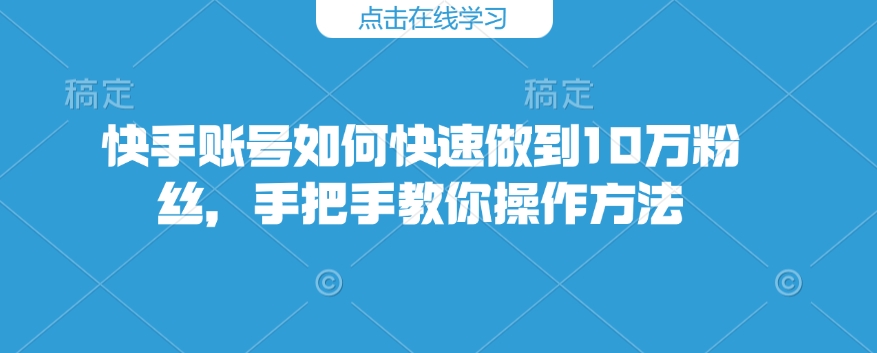 快手账号如何快速做到10万粉丝,手把手教你操作方法-吾爱云课堂