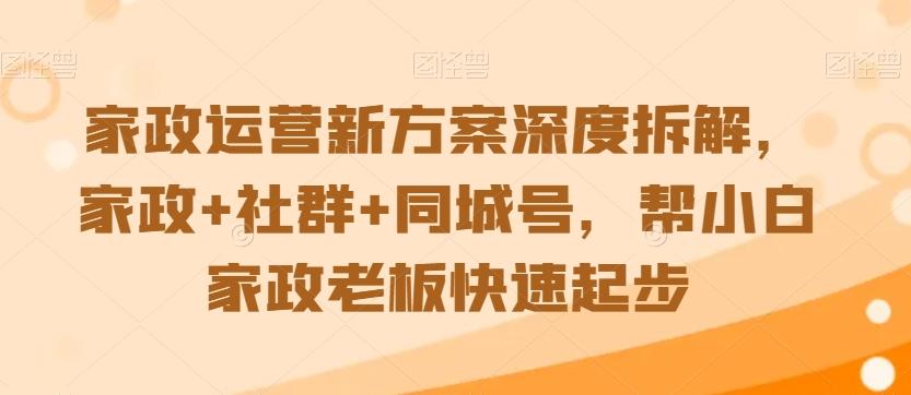 家政运营新方案深度拆解，家政+社群+同城号，帮小白家政老板快速起步-吾爱云课堂