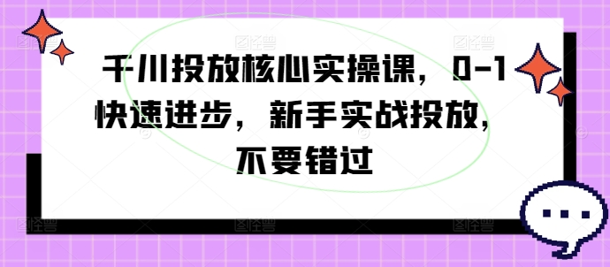 千川投放核心实操课,0-1快速进步,新手实战投放,不要错过-吾爱云课堂