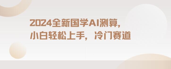 2024国学AI测算,小白轻松上手,长期蓝海项目【揭秘】-吾爱云课堂