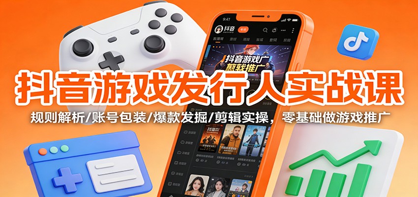 抖音游戏发行人实战课:规则解析/账号包装/爆款发掘 /剪辑实操,零基础做游戏推广-吾爱云课堂