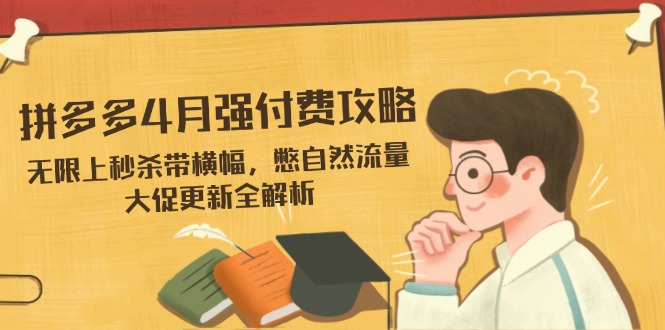 拼多多4月强付费攻略,无限上秒杀带横幅,憋自然流量,大促更新全解析-吾爱云课堂