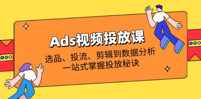 Ads视频投放课全解析:选品、投流、剪辑到数据分析,一站式掌握投放秘诀-吾爱云课堂