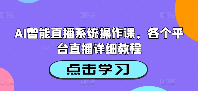 AI智能直播系统操作课,各个平台直播详细教程-吾爱云课堂
