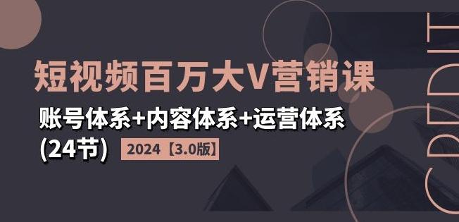 2024短视频百万大V营销课【3.0版】账号体系+内容体系+运营体系(24节)-吾爱云课堂