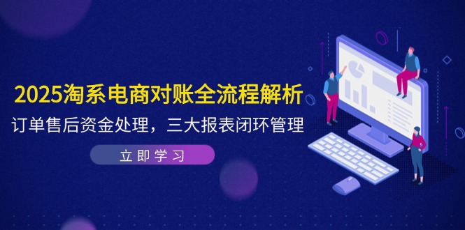 2025淘系电商对账全流程解析,订单售后资金处理,三大报表闭环管理-吾爱云课堂