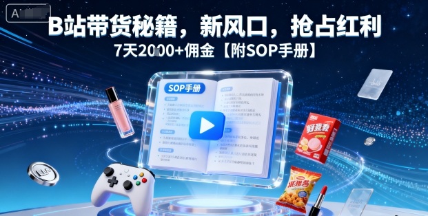 B站带货秘籍，新风口，抢占红利，7天2k+佣金【附SOP手册】-吾爱云课堂