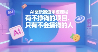 AI壁纸赛道系统课程,有不挣钱的项目,只有不会搞钱的人-吾爱云课堂