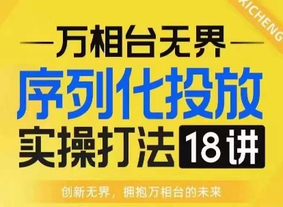 【万相台无界】序列化投放实操18讲线上实战班,淘系电商人的必修课-吾爱云课堂