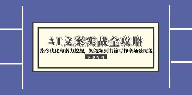 AI文案实战全攻略,指令优化与潜力挖掘,短视频到书籍写作全场景覆盖-吾爱云课堂