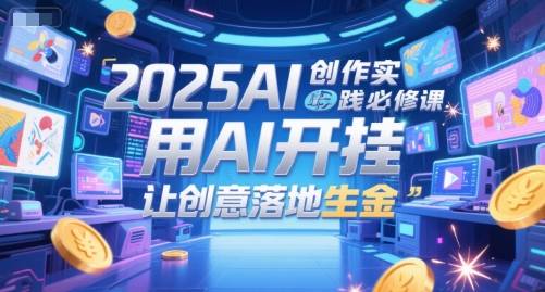 2025AI创作实践必修课,用AI开挂,让创意落地生金-吾爱云课堂