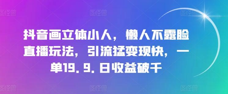 抖音画立体小人,懒人不露脸直播玩法,引流猛变现快,一单19.9.日收益破千【揭秘】-吾爱云课堂