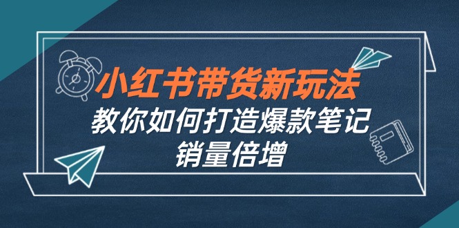 小红书带货新玩法【9月课程】教你如何打造爆款笔记，销量倍增(无水印-吾爱云课堂