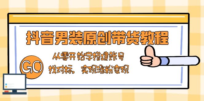 抖音男装原创带货教程：从零开始学搭建账号，找对标，实现涨粉变现-吾爱云课堂