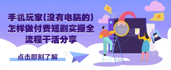 手机玩家(没有电脑的)怎样做付费短剧实操全流程干活分享-吾爱云课堂