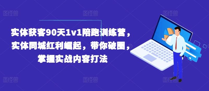 实体获客90天1v1陪跑训练营，实体同城红利崛起，带你破圈，掌握实战内容打法-吾爱云课堂