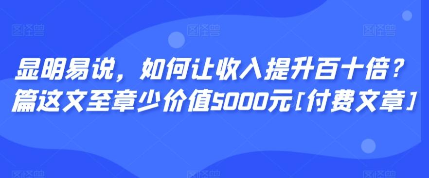 显明易说，如何让收入提升百十倍？‮篇这‬文‮至章‬少价值5000元[付费文章]-吾爱云课堂